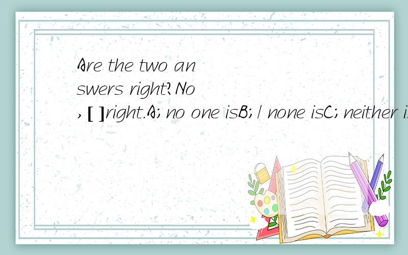 Are the two answers right?No,[ ]right.A;no one isB;/ none isC;neither isD;either is not必须有理由