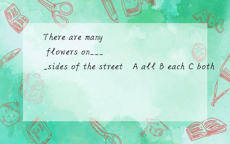 There are many flowers on____sides of the street   A all B each C both