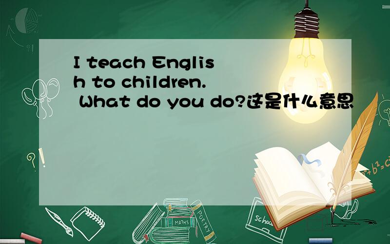 I teach English to children. What do you do?这是什么意思
