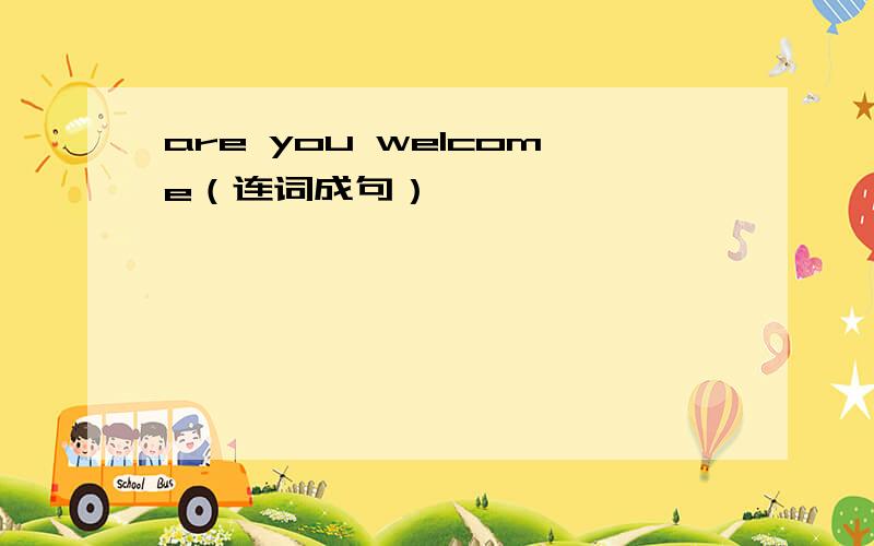 are you welcome（连词成句）