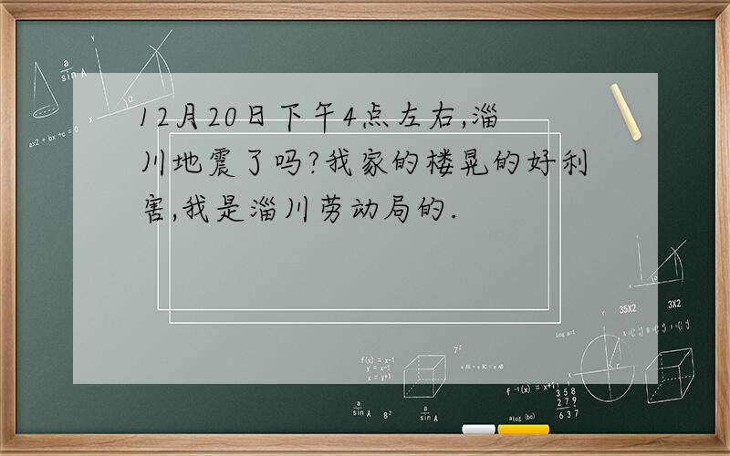 12月20日下午4点左右,淄川地震了吗?我家的楼晃的好利害,我是淄川劳动局的.