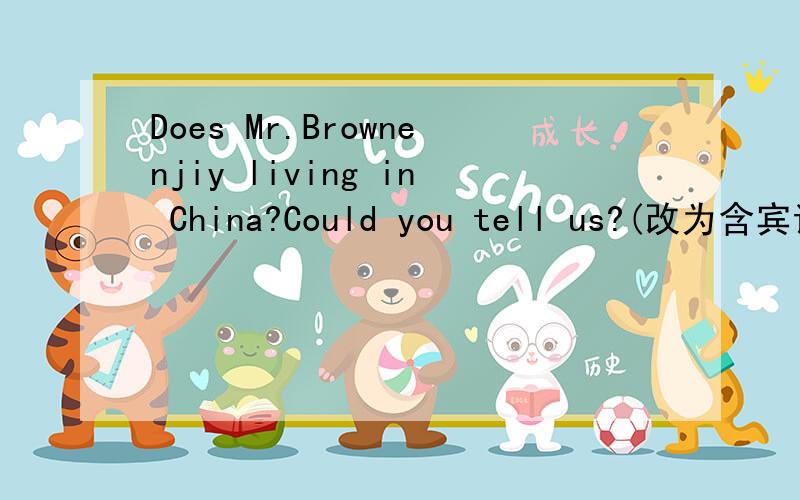 Does Mr.Brownenjiy living in China?Could you tell us?(改为含宾语从句的复合句）Could you tell us______Mr.Brown______living in China?
