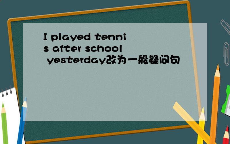 I played tennis after school yesterday改为一般疑问句