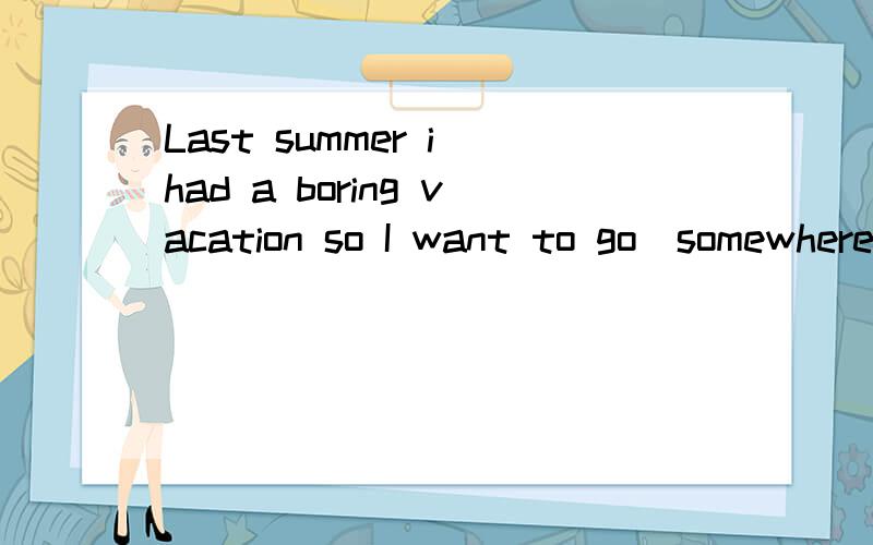 Last summer i had a boring vacation so I want to go(somewhere interesting) this summer为什么不能 在somewhere前加to