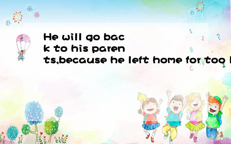 He will go back to his parents,because he left home for too long这句话中leave为什么用过去时?为什么不用一般现在时呢?