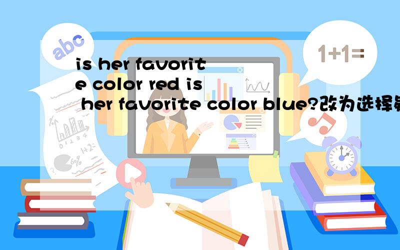 is her favorite color red is her favorite color blue?改为选择疑问句___ ____favorite color ____ _____ ____