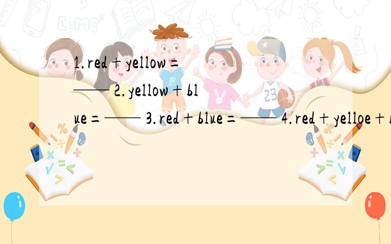 1.red+yellow= —— 2.yellow+blue=—— 3.red+blue=—— 4.red+yelloe+blue=——