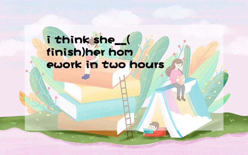 i think she__(finish)her homework in two hours