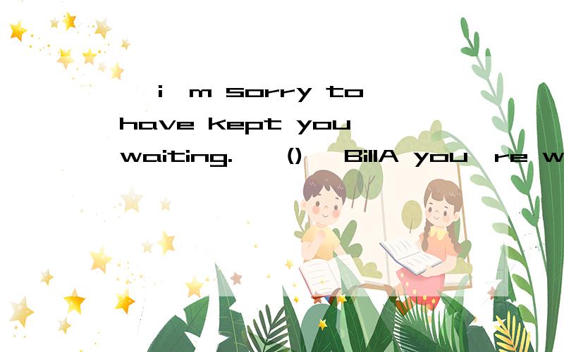 ——i'm sorry to have kept you waiting.——() ,BillA you're welcomeB go aheadC don't mention it D no problem正解是d.为什么?