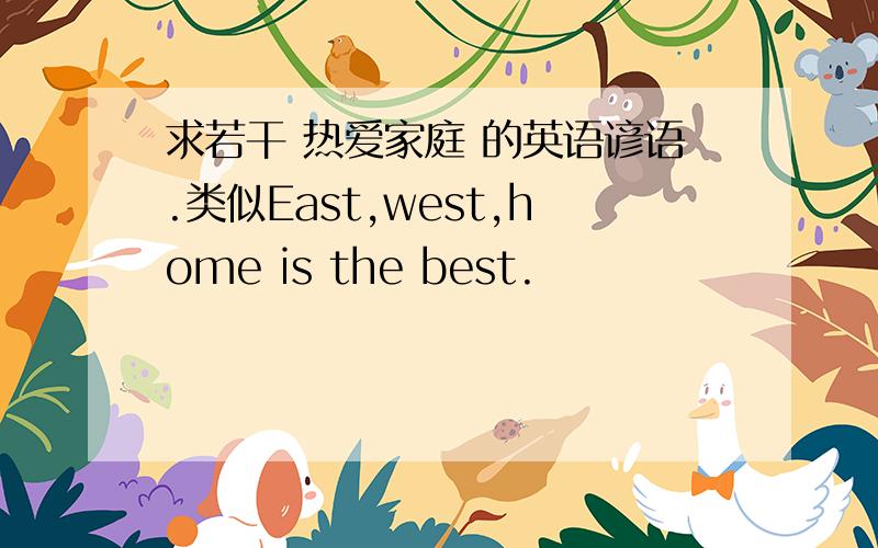 求若干 热爱家庭 的英语谚语.类似East,west,home is the best.