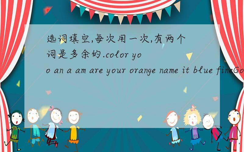 选词填空,每次用一次,有两个词是多余的.color yoo an a am are your orange name it blue fineGood moring,boys and girls!My _____ .is Alice Black.I'm ______ English teacher.I'm not Chinese.I'm English.I'm30 year old.I'm _____.My favorite _
