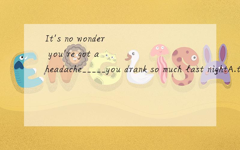 It's no wonder you're got a headache_____you drank so much last nightA.thoughB.in caseC.whenD.while翻译下.解释为什么选D?