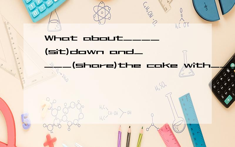 What about____(sit)down and____(share)the cake with____(he)/