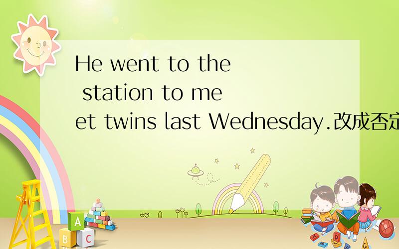 He went to the station to meet twins last Wednesday.改成否定句和疑问句
