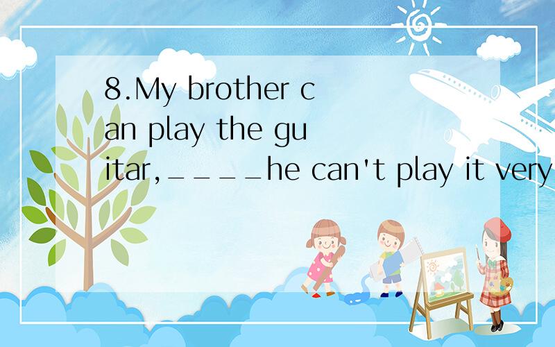 8.My brother can play the guitar,____he can't play it very well.A.and B.so C.or D.but8.My brother can play the guitar,____he can't play it very well.A.and B.so C.or D.but