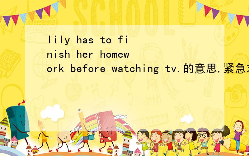 lily has to finish her homework before watching tv.的意思,紧急求援…………