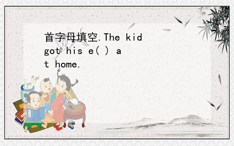 首字母填空.The kid got his e( ) at home.