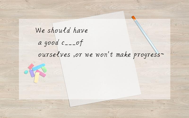 We should have a good c___of ourselves ,or we won't make progress~