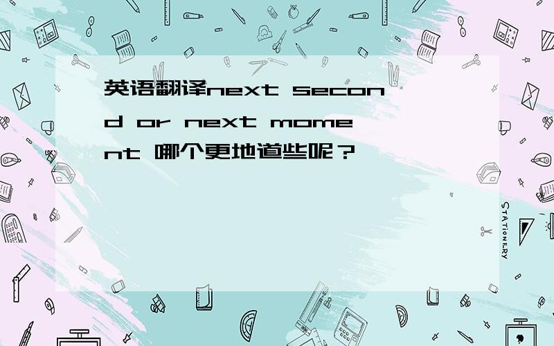英语翻译next second or next moment 哪个更地道些呢？