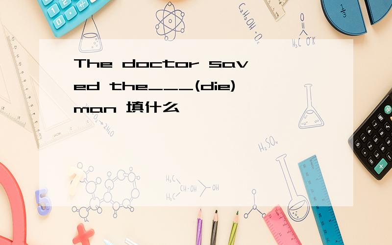 The doctor saved the___(die)man 填什么