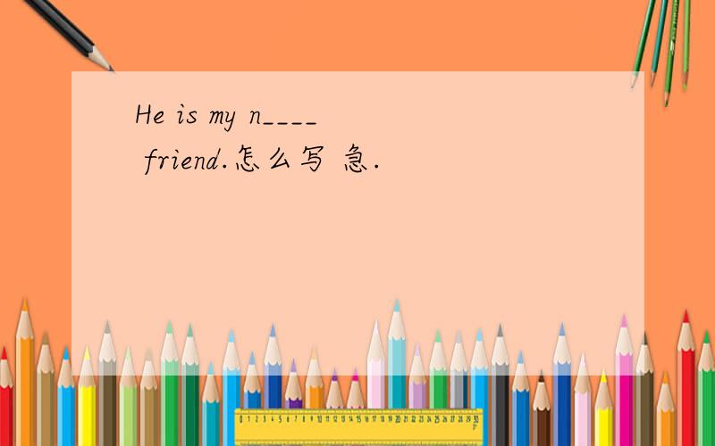 He is my n____ friend.怎么写 急.