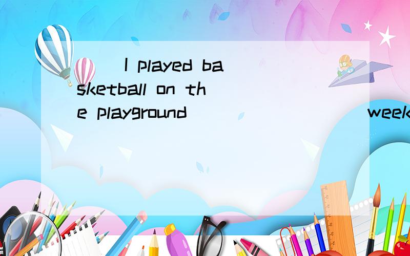 ( )I played basketball on the playground_________ weekend.A.last B.next C.on