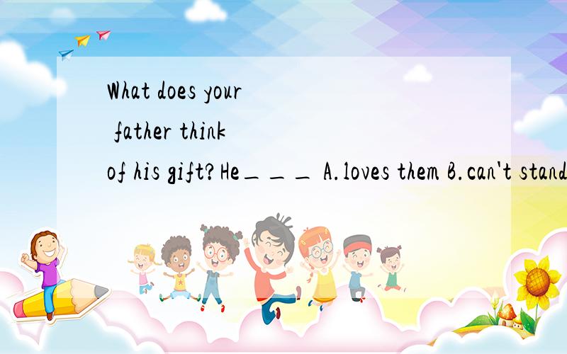 What does your father think of his gift?He___ A.loves them B.can't stand it C.doesn't mind themD.likes very much.