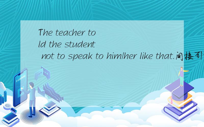 The teacher told the student not to speak to him/her like that.间接引语改为直接引语