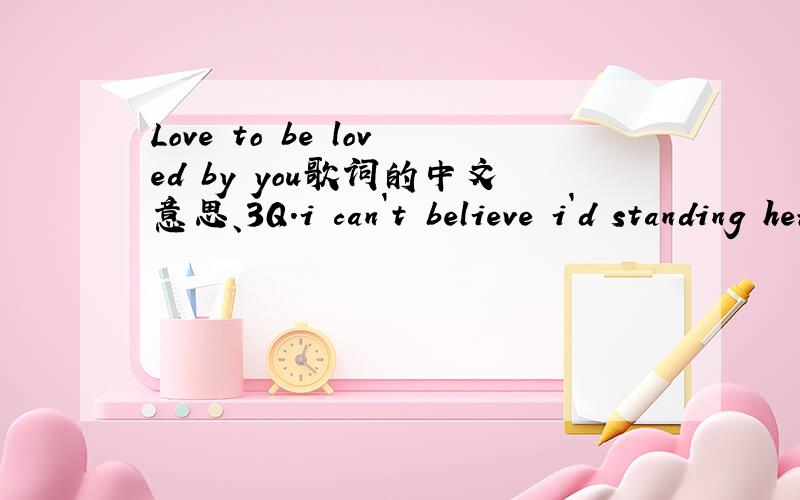 Love to be loved by you歌词的中文意思、3Q.i can`t believe i`d standing herebeen waiting for so many years andtoday i found the queen to reign my heartyou changed my live so patientlyand turned it into something good and reali feel just like i