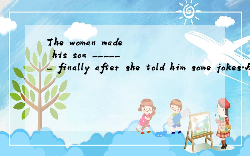 The woman made his son ______ finally after she told him some jokes.A.laughed.B.to laugh.C.laugh.D.laughing.