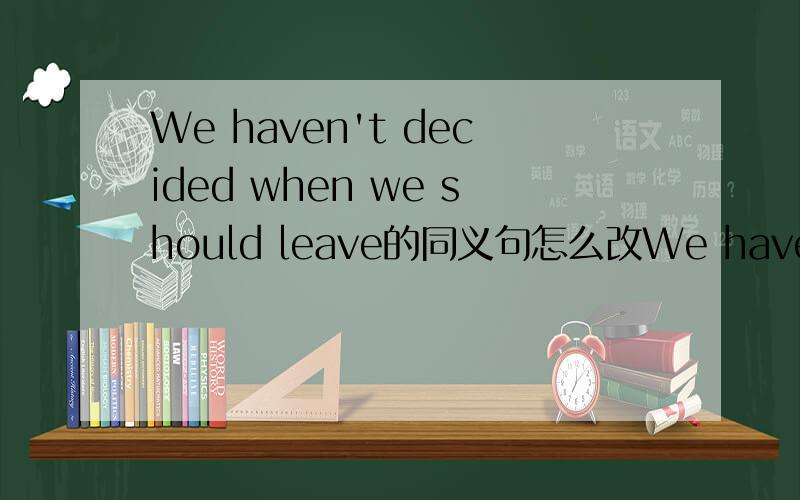 We haven't decided when we should leave的同义句怎么改We haven't decided when we should leave.(改为同义句）We haven't decided _____ _______ ______