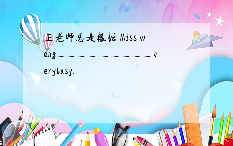 王老师总是很忙 Miss wang____ _____verybusy.