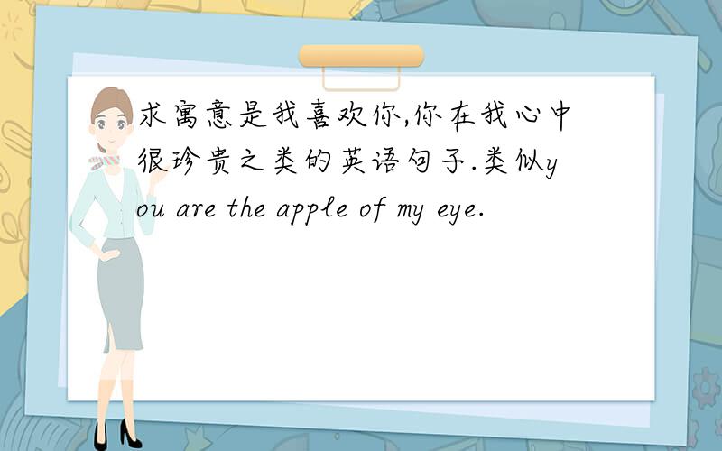 求寓意是我喜欢你,你在我心中很珍贵之类的英语句子.类似you are the apple of my eye.