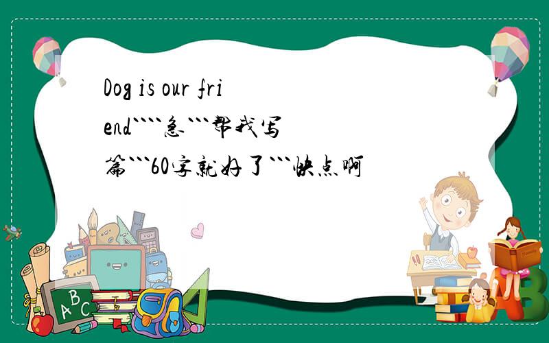Dog is our friend````急```帮我写篇```60字就好了```快点啊