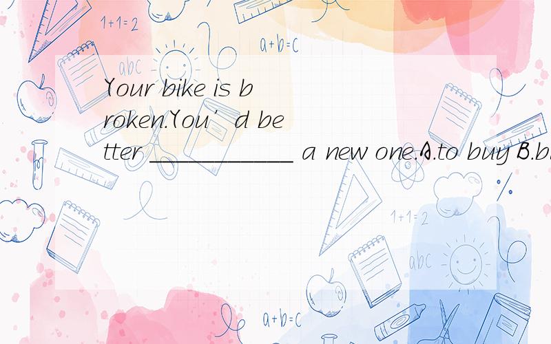 Your bike is broken.You’d better ___________ a new one.A.to buy B.buy C.sell D.to sell