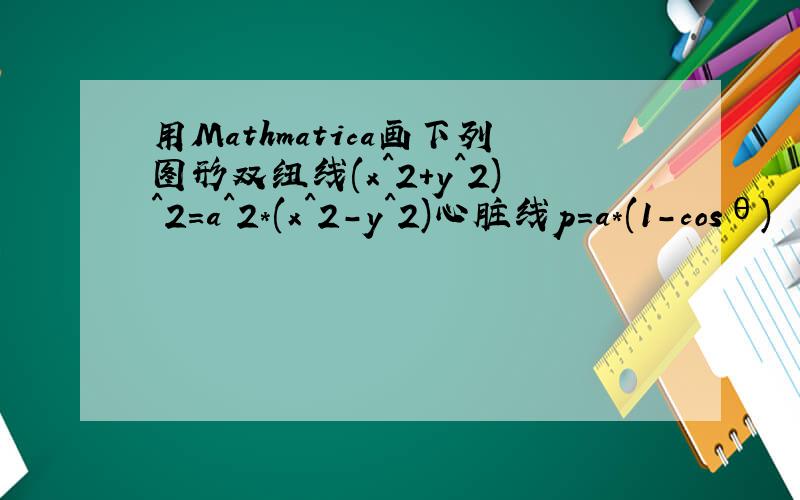 用Mathmatica画下列图形双纽线(x^2+y^2)^2=a^2*(x^2-y^2)心脏线p=a*(1-cosθ)
