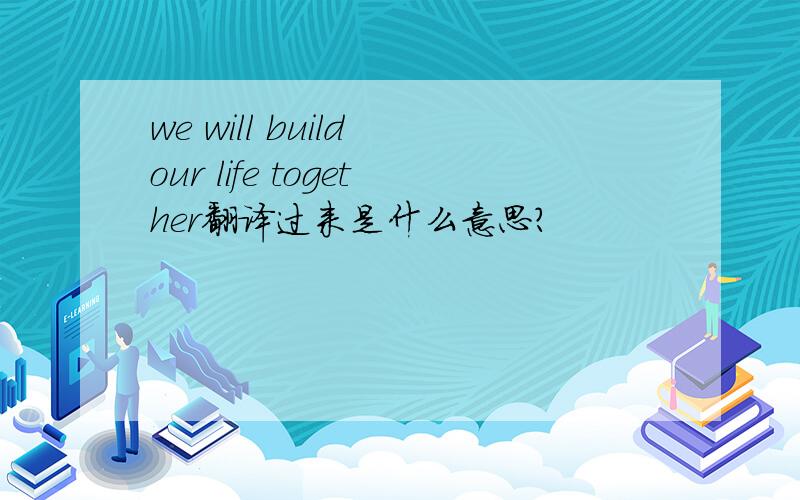 we will build our life together翻译过来是什么意思?