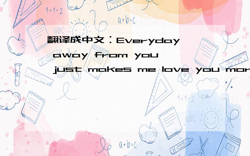 翻译成中文：Everyday away from you just makes me love you more.