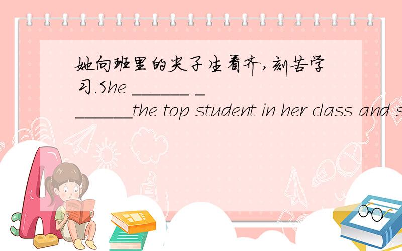 她向班里的尖子生看齐,刻苦学习.She ______ _______the top student in her class and studied hard.