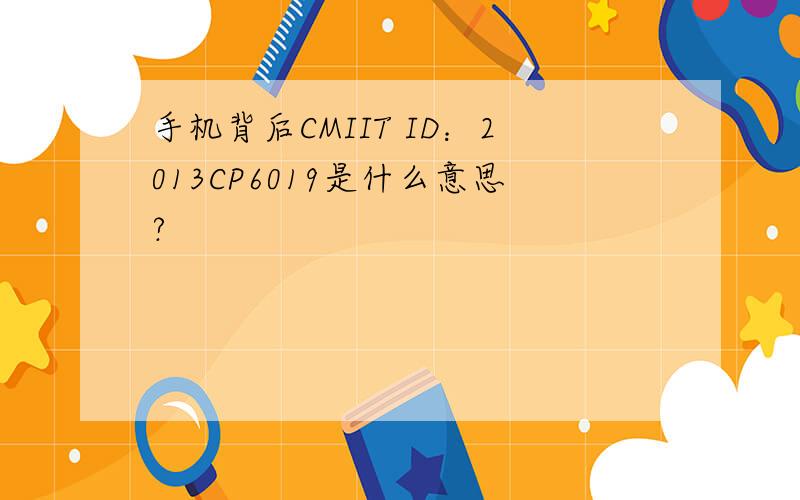 手机背后CMIIT ID：2013CP6019是什么意思?