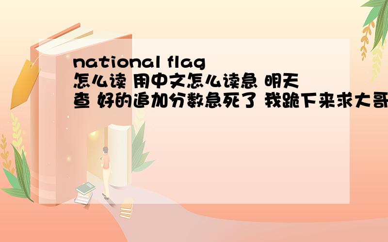 national flag 怎么读 用中文怎么读急 明天查 好的追加分数急死了 我跪下来求大哥大姐 老师查啊 躲不过了啊
