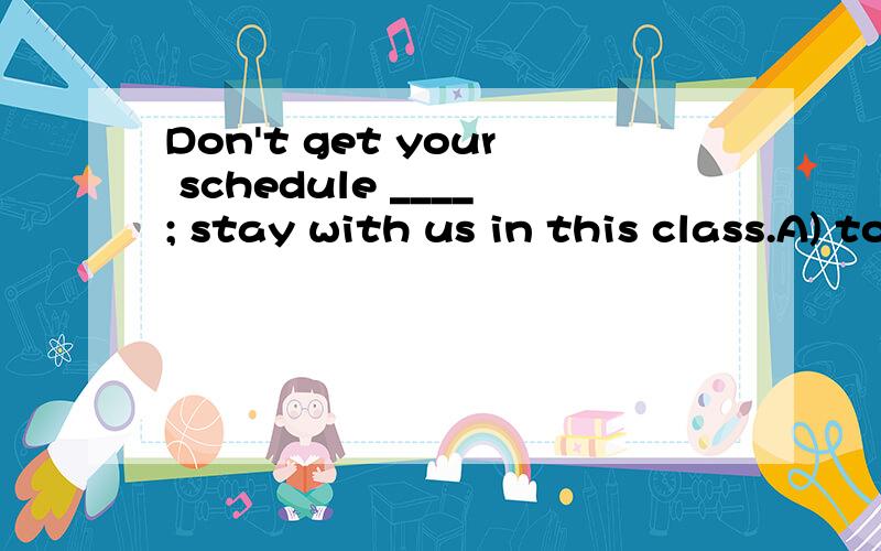 Don't get your schedule ____; stay with us in this class.A) to change B) changing C) changed D) change被动应该有be动词啊?没看懂