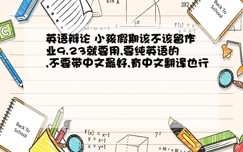 英语辩论 小孩假期该不该留作业9.23就要用,要纯英语的,不要带中文最好,有中文翻译也行