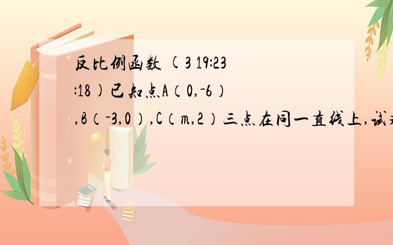 反比例函数 (3 19:23:18)已知点A（0,-6）,B（-3,0）,C（m,2）三点在同一直线上,试求出图像经过其中一点的反比例函数的解析式并画出其图像