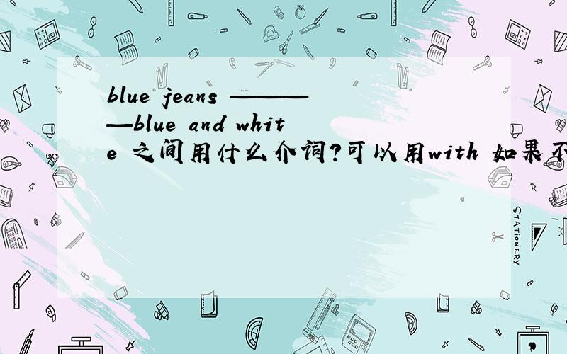 blue jeans ————blue and white 之间用什么介词?可以用with 如果不可以?为什么?