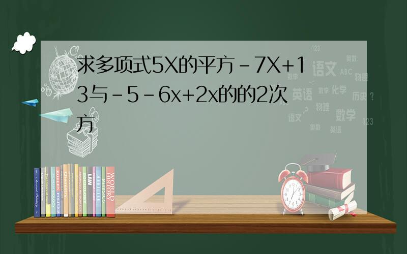 求多项式5X的平方-7X+13与-5-6x+2x的的2次方