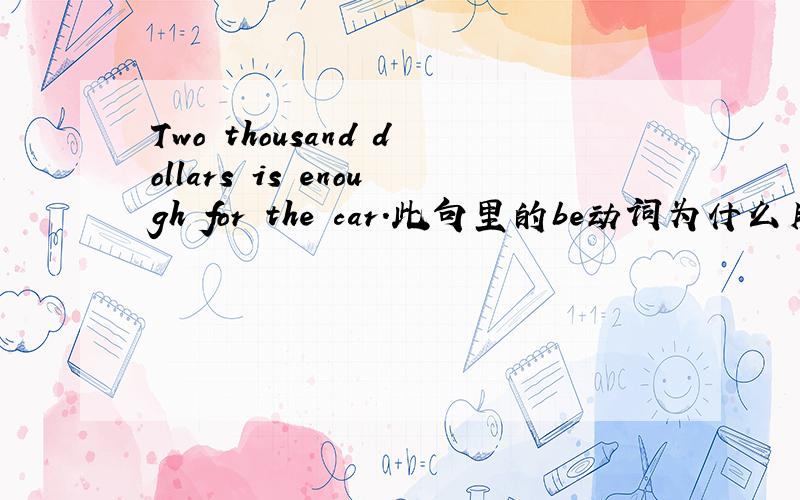 Two thousand dollars is enough for the car.此句里的be动词为什么用is而不是用are?
