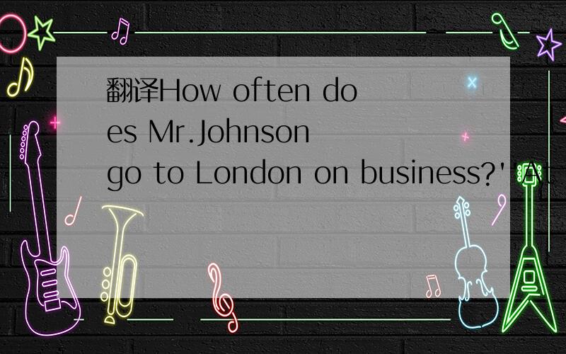 翻译How often does Mr.Johnson go to London on business?''At least once a month.