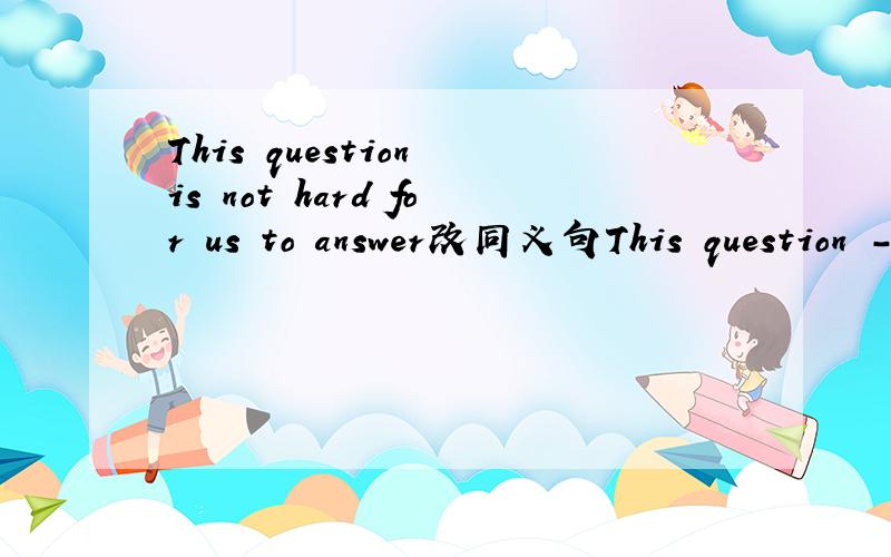 This question is not hard for us to answer改同义句This question ----  ---- for us to answer