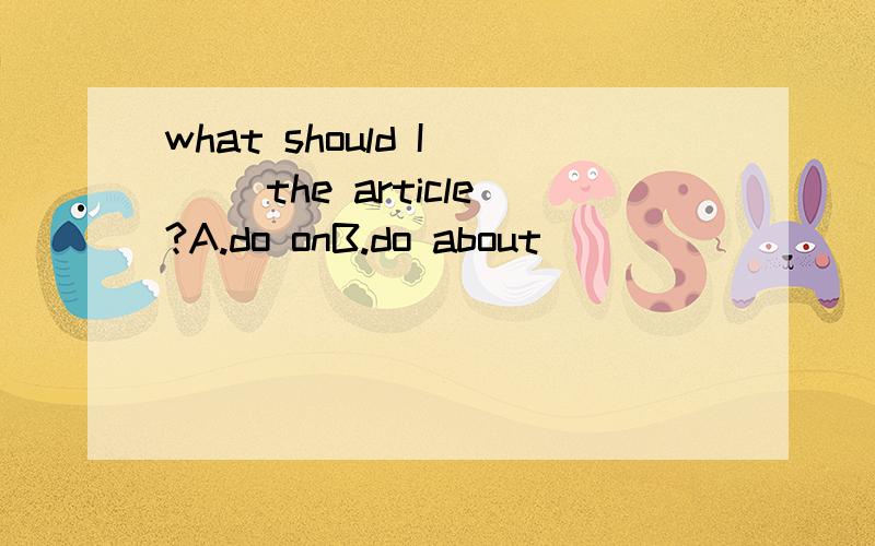 what should I （ ）the article?A.do onB.do about